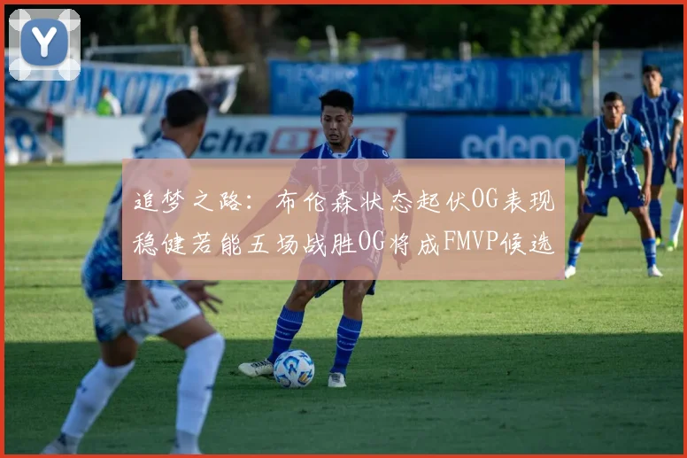 追梦之路：布伦森状态起伏OG表现稳健若能五场战胜OG将成FMVP候选
